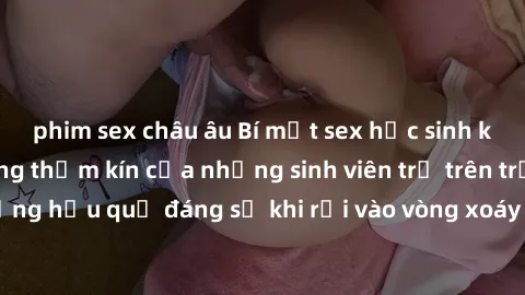 phim sex châu âu Bí mật sex học sinh không che: Cuộc sống thầm kín của những sinh viên trẻ trên trường. Những hậu quả đáng sợ khi rơi vào vòng xoáy của tình dục từ tuổi mới lớn.