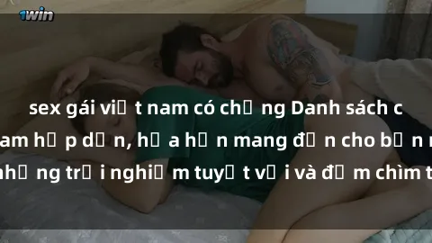 sex gái việt nam có chồng Danh sách các cô gái gọi Việt Nam hấp dẫn, hứa hẹn mang đến cho bạn những trải nghiệm tuyệt vời và đắm chìm trong cảm xúc tuyệt vời.