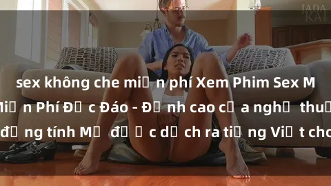 sex không che miễn phí Xem Phim Sex Mỹ Vietsub Online Miễn Phí Độc Đáo - Đỉnh cao của nghệ thuật đồng tính Mỹ được dịch ra tiếng Việt cho người xem hiểu rõ hơn.