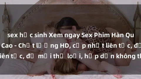 sex học sinh Xem ngay Sex Phim Hàn Quốc Vietsub Đỉnh Cao - Chất lượng HD, cập nhật liên tục, đủ mọi thể loại, hấp dẫn không thể bỏ qua!