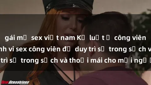 gái mỹ sex việt nam Kỷ luật ở công viên: Chấn chỉnh hành vi sex công viên để duy trì sự trong sạch và thoải mái cho mọi người.