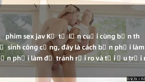 phim sex jav Kể từ lần cuối cùng bạn thực hành sex nhà vệ sinh công cộng, đây là cách bạn phải làm để tránh rủi ro và tối ưu trải nghiệm.