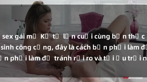 sex gái mỹ Kể từ lần cuối cùng bạn thực hành sex nhà vệ sinh công cộng, đây là cách bạn phải làm để tránh rủi ro và tối ưu trải nghiệm.