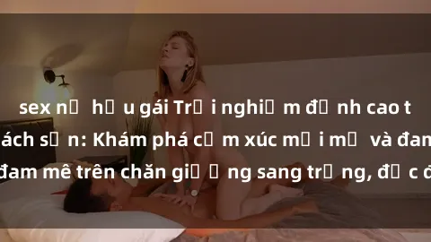 sex nữ hầu gái Trải nghiệm đỉnh cao tình yêu tại sex khách sạn: Khám phá cảm xúc mới mẻ và đam mê trên chăn giường sang trọng, độc đáo, không giới hạn.