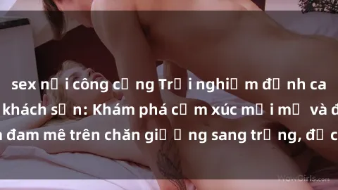 sex nơi công cộng Trải nghiệm đỉnh cao tình yêu tại sex khách sạn: Khám phá cảm xúc mới mẻ và đam mê trên chăn giường sang trọng, độc đáo, không giới hạn.