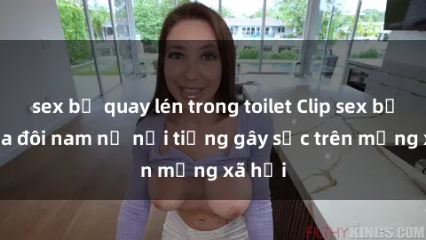 sex bị quay lén trong toilet Clip sex bị lộ của đôi nam nữ nổi tiếng gây sốc trên mạng xã hội