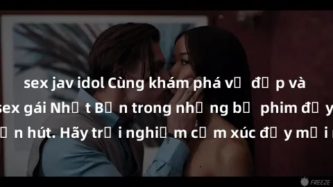 sex jav idol Cùng khám phá vẻ đẹp và sức gợi cảm của sex gái Nhật Bản trong những bộ phim đầy nghệ thuật và cuốn hút. Hãy trải nghiệm cảm xúc đầy mới mẻ và sống động từ những cảnh quay tinh tế và quyế