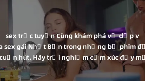 sex trực tuyến Cùng khám phá vẻ đẹp và sức gợi cảm của sex gái Nhật Bản trong những bộ phim đầy nghệ thuật và cuốn hút. Hãy trải nghiệm cảm xúc đầy mới mẻ và sống động từ những cảnh quay tinh tế và qu