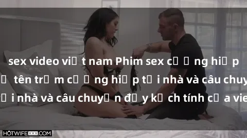 sex video việt nam Phim sex cưỡng hiếp vietsub: Nữ sinh bị tên trộm cưỡng hiếp tại nhà và câu chuyện đầy kịch tính của vietsub