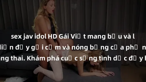 sex jav idol HD Gái Việt mang bầu và làm tình: Màn trình diễn đầy gợi cảm và nóng bỏng của phụ nữ mang thai. Khám phá cuộc sống tình dục đầy hấp dẫn và mới lạ của họ!