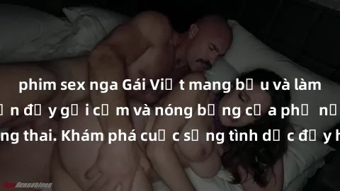 phim sex nga Gái Việt mang bầu và làm tình: Màn trình diễn đầy gợi cảm và nóng bỏng của phụ nữ mang thai. Khám phá cuộc sống tình dục đầy hấp dẫn và mới lạ của họ!