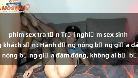 phim sex tra tấn Trải nghiệm sex sinh viên sôi động trong khách sạn: Hành động nóng bỏng giữa đám đông, không ai bị bỏ lỡ