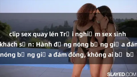 clip sex quay lén Trải nghiệm sex sinh viên sôi động trong khách sạn: Hành động nóng bỏng giữa đám đông, không ai bị bỏ lỡ