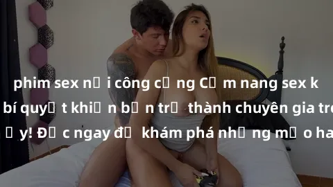 phim sex nơi công cộng Cẩm nang sex không che: Những bí quyết khiến bạn trở thành chuyên gia trong chuyện ấy! Đọc ngay để khám phá những mẹo hay và bí quyết tình dục không che.