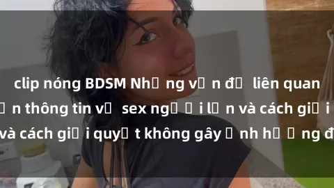 clip nóng BDSM Những vấn đề liên quan đến việc tiếp cận thông tin về sex người lớn và cách giải quyết không gây ảnh hưởng đến trẻ em