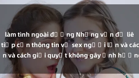 làm tình ngoài đường Những vấn đề liên quan đến việc tiếp cận thông tin về sex người lớn và cách giải quyết không gây ảnh hưởng đến trẻ em