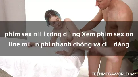phim sex nơi công cộng Xem phim sex online miễn phí nhanh chóng và dễ dàng