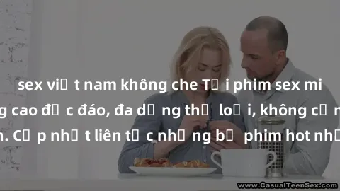 sex việt nam không che Tải phim sex miễn phí chất lượng cao độc đáo, đa dạng thể loại, không cần đăng ký tài khoản. Cập nhật liên tục những bộ phim hot nhất trên thị trường. Sự lựa chọn hàng đầu cho n