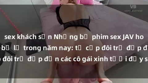 sex khách sạn Những bộ phim sex JAV hot nhất không thể bỏ lỡ trong năm nay: từ cặp đôi trẻ đẹp đến các cô gái xinh tươi đầy sức hút.