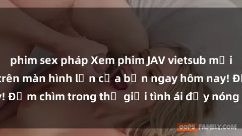 phim sex pháp Xem phim JAV vietsub mới nhất và hấp dẫn trên màn hình lớn của bạn ngay hôm nay! Đắm chìm trong thế giới tình ái đầy nóng bỏng và kích thích.