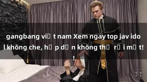 gangbang việt nam Xem ngay top jav idol không che, hấp dẫn không thể rời mắt!