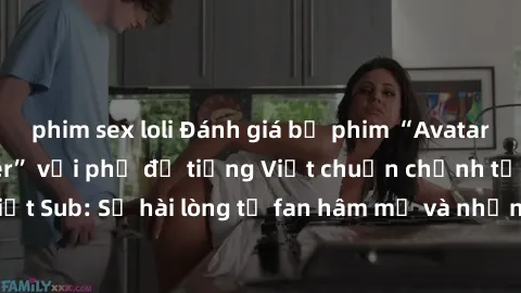 phim sex loli Đánh giá bộ phim “Avatar: The Last Airbender” với phụ đề tiếng Việt chuẩn chỉnh từ nhóm Jav Việt Sub: Sự hài lòng từ fan hâm mộ và những điểm đáng chú ý trong bộ phim.