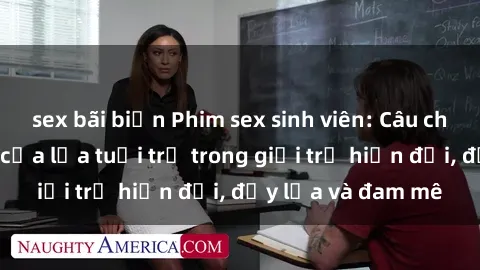 sex bãi biển Phim sex sinh viên: Câu chuyện nóng bỏng của lứa tuổi trẻ trong giới trẻ hiện đại, đầy lửa và đam mê