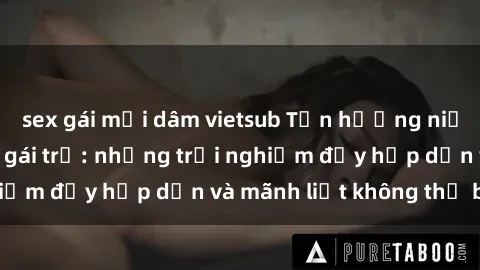 sex gái mại dâm vietsub Tận hưởng niềm vui của sex với gái trẻ: những trải nghiệm đầy hấp dẫn và mãnh liệt không thể bỏ lỡ
