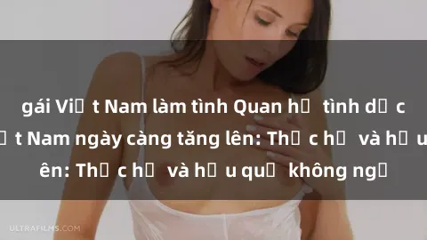 gái Việt Nam làm tình Quan hệ tình dục của nữ sinh Việt Nam ngày càng tăng lên: Thực hư và hậu quả không ngờ