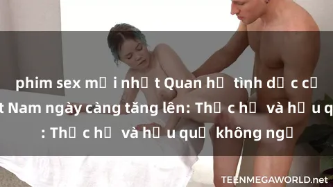 phim sex mới nhất Quan hệ tình dục của nữ sinh Việt Nam ngày càng tăng lên: Thực hư và hậu quả không ngờ