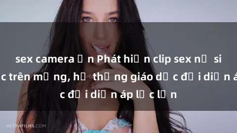 sex camera ẩn Phát hiện clip sex nữ sinh gây sốc trên mạng, hệ thống giáo dục đối diện áp lực lớn