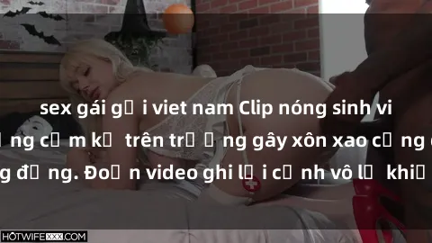 sex gái gọi viet nam Clip nóng sinh viên gây sốc: Hành động cấm kỵ trên trường gây xôn xao cộng đồng. Đoạn video ghi lại cảnh vô lễ khiến dư luận bức xúc.