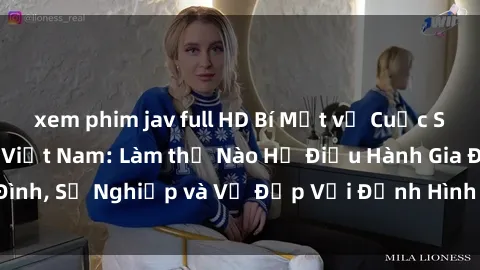 xem phim jav full HD Bí Mật về Cuộc Sống Của Các MILF Việt Nam: Làm thế Nào Họ Điều Hành Gia Đình, Sự Nghiệp và Vẻ Đẹp Với Định Hình Văn Hóa Đương Đại