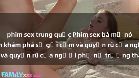 phim sex trung quốc Phim sex bà mẹ nóng bỏng: Hành trình khám phá sự gợi cảm và quyến rũ của người phụ nữ trưởng thành.