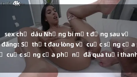 sex chị dâu Những bí mật đằng sau vẻ ngoài gái già dâm đãng: Sự thật đau lòng về cuộc sống của phụ nữ đã qua tuổi thanh xuân