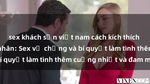 sex khách sạn việt nam cách kích thích đam mê trong hôn nhân: Sex vợ chồng và bí quyết làm tình thêm cuồng nhiệt và đam mê