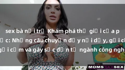 sex bà nội trợ Khám phá thế giới của phim sex nô lệ tình dục: Những câu chuyện đầy nổi dậy, gợi cảm và gây sốc đến từ ngành công nghiệp giải trí đen tối