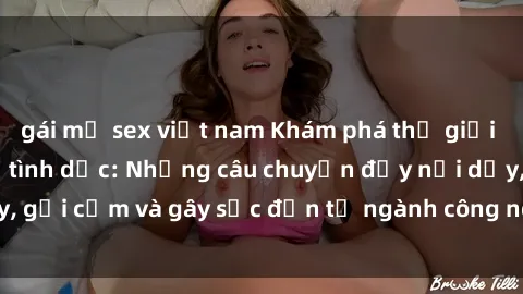 gái mỹ sex việt nam Khám phá thế giới của phim sex nô lệ tình dục: Những câu chuyện đầy nổi dậy, gợi cảm và gây sốc đến từ ngành công nghiệp giải trí đen tối