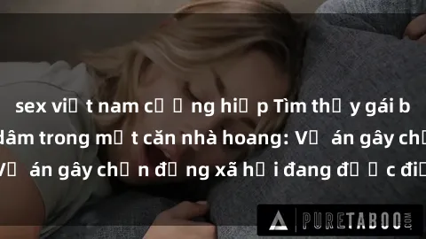 sex việt nam cưỡng hiếp Tìm thấy gái bị trói và bị hiếp dâm trong một căn nhà hoang: Vụ án gây chấn động xã hội đang được điều tra vào.