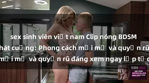 sex sinh viên việt nam Clip nóng BDSM khiến người xem phát cuồng: Phong cách mới mẻ và quyến rũ đáng xem ngay lập tức!