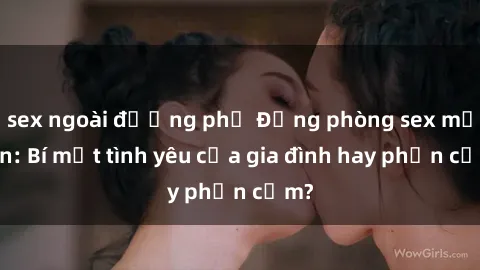 sex ngoài đường phố Động phòng sex mẹ con: Bí mật tình yêu của gia đình hay phản cảm?