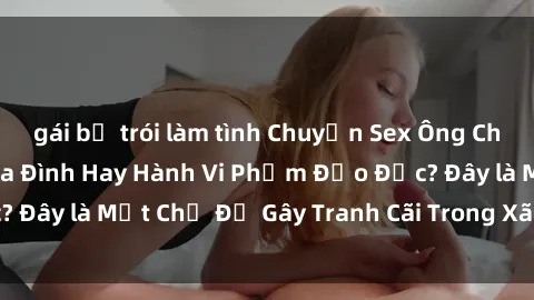 gái bị trói làm tình Chuyện Sex Ông Cháu: Mối Quan Hệ Gia Đình Hay Hành Vi Phạm Đạo Đức? Đây là Một Chủ Đề Gây Tranh Cãi Trong Xã Hội Hiện Nay.