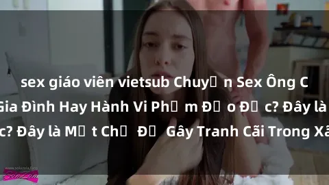 sex giáo viên vietsub Chuyện Sex Ông Cháu: Mối Quan Hệ Gia Đình Hay Hành Vi Phạm Đạo Đức? Đây là Một Chủ Đề Gây Tranh Cãi Trong Xã Hội Hiện Nay.