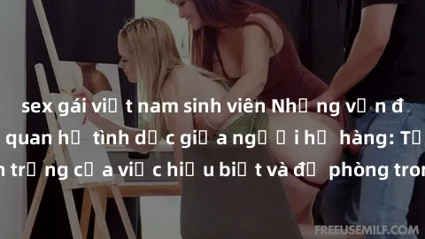 sex gái việt nam sinh viên Những vấn đề đáng quan tâm về quan hệ tình dục giữa người họ hàng: Tầm quan trọng của việc hiểu biết và đề phòng trong việc tiếp xúc trong gia đình.