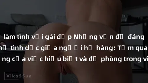 làm tình với gái đẹp Những vấn đề đáng quan tâm về quan hệ tình dục giữa người họ hàng: Tầm quan trọng của việc hiểu biết và đề phòng trong việc tiếp xúc trong gia đình.
