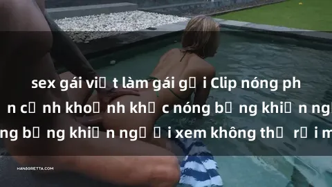 sex gái việt làm gái gọi Clip nóng phòng tắm gây sốt: Cận cảnh khoảnh khắc nóng bỏng khiến người xem không thể rời mắt