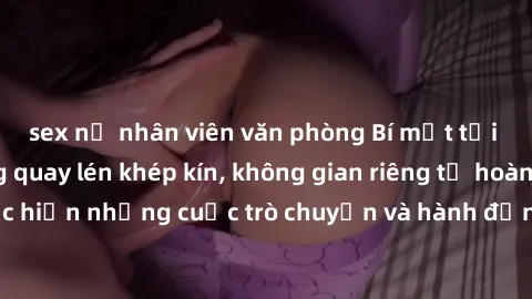 sex nữ nhân viên văn phòng Bí mật tại khách sạn: Phòng quay lén khép kín, không gian riêng tư hoàn hảo để thực hiện những cuộc trò chuyện và hành động không bị người khác phát hiện.