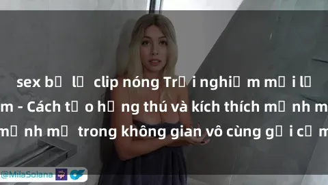 sex bị lộ clip nóng Trải nghiệm mới lạ với sex phòng tắm - Cách tạo hứng thú và kích thích mạnh mẽ trong không gian vô cùng gợi cảm và lãng mạn