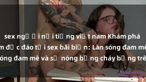 sex người nổi tiếng việt nam Khám phá những trải nghiệm độc đáo tại sex bãi biển: Làn sóng đam mê và sự nóng bỏng cháy bỏng trên cát trắng