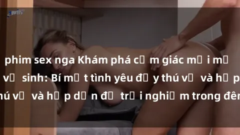 phim sex nga Khám phá cảm giác mới mẻ với sex trong nhà vệ sinh: Bí mật tình yêu đầy thú vị và hấp dẫn để trải nghiệm trong đêm hôm nay!